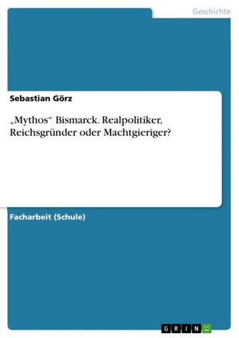 "Mythos" Bismarck. Realpolitiker, Reichsgründer oder Machtgieriger?