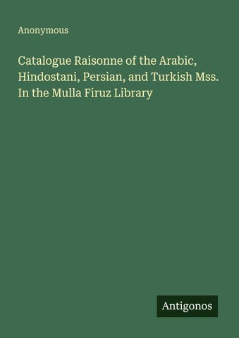 Catalogue Raisonne of the Arabic, Hindostani, Persian, and Turkish Mss. In the Mulla Firuz Library