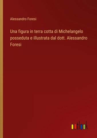 Una figura in terra cotta di Michelangelo posseduta e illustrata dal dott. Alessandro Foresi