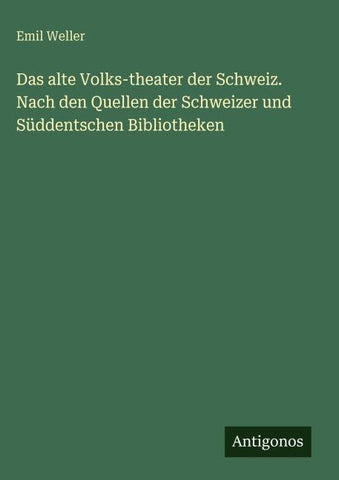 Das alte Volks-theater der Schweiz. Nach den Quellen der Schweizer und Süddentschen Bibliotheken