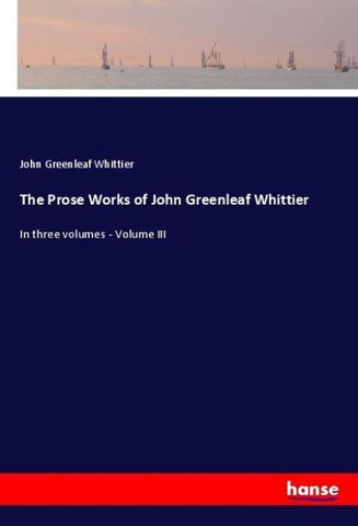 The Prose Works of John Greenleaf Whittier