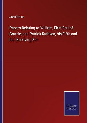 Papers Relating to William, First Earl of Gowrie, and Patrick Ruthven, his Fifth and last Surviving Son