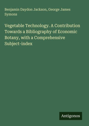 Vegetable Technology. A Contribution Towards a Bibliography of Economic Botany, with a Comprehensive Subject-index