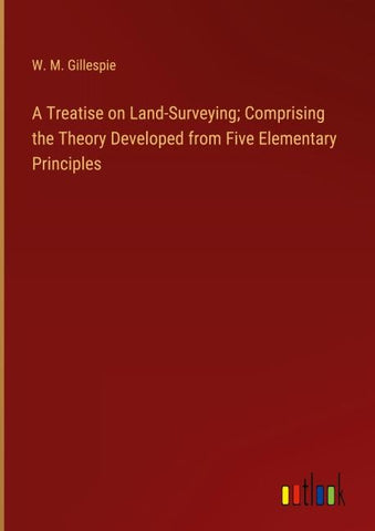 A Treatise on Land-Surveying; Comprising the Theory Developed from Five Elementary Principles