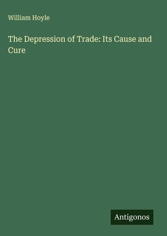 The Depression of Trade: Its Cause and Cure