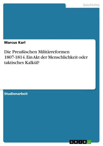 Die Preußischen Militärreformen 1807-1814. Ein Akt der Menschlichkeit oder taktisches Kalkül?