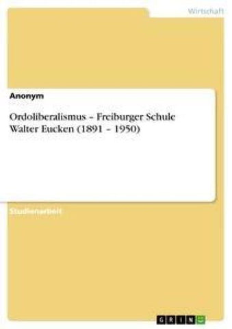Ordoliberalismus - Freiburger Schule Walter Eucken (1891 - 1950)