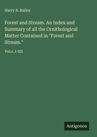 Forest and Stream. An Index and Summary of all the Ornithological Matter Contained in "Forest and Stream."
