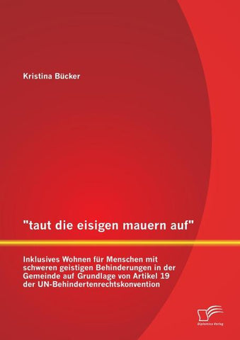 "taut die eisigen mauern auf" - Inklusives Wohnen für Menschen mit schweren geistigen Behinderungen in der Gemeinde auf Grundlage von Artikel 19 der UN-Behindertenrechtskonvention