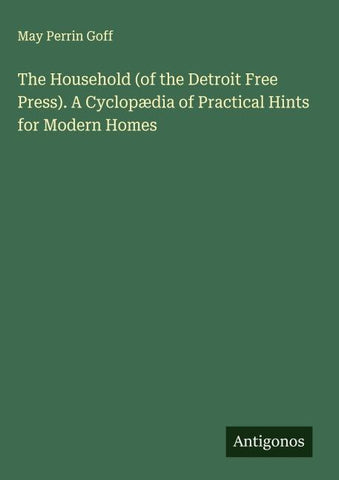 The Household (of the Detroit Free Press). A Cyclopædia of Practical Hints for Modern Homes