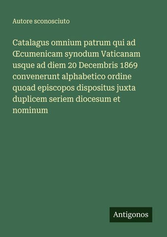 Catalagus omnium patrum qui ad ¿cumenicam synodum Vaticanam usque ad diem 20 Decembris 1869 convenerunt alphabetico ordine quoad episcopos dispositus juxta duplicem seriem diocesum et nominum