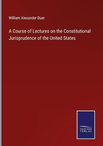 A Course of Lectures on the Constitutional Jurisprudence of the United States