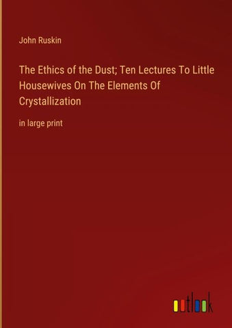 The Ethics of the Dust; Ten Lectures To Little Housewives On The Elements Of Crystallization