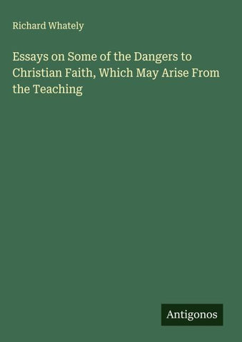 Essays on Some of the Dangers to Christian Faith, Which May Arise From the Teaching