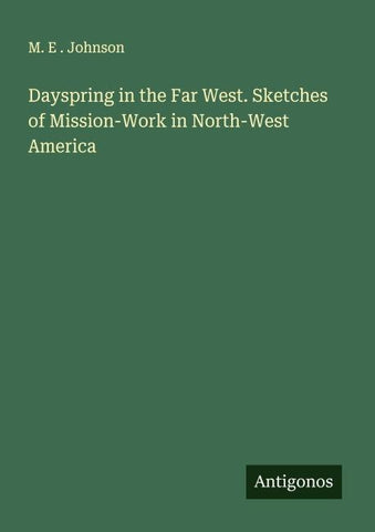 Dayspring in the Far West. Sketches of Mission-Work in North-West America