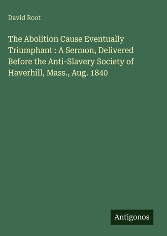 The Abolition Cause Eventually Triumphant : A Sermon, Delivered Before the Anti-Slavery Society of Haverhill, Mass., Aug. 1840