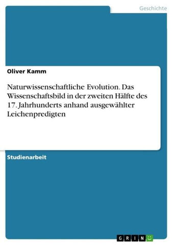 Naturwissenschaftliche Evolution. Das Wissenschaftsbild in der zweiten Hälfte des 17. Jahrhunderts anhand ausgewählter Leichenpredigten