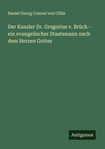 Der Kanzler Dr. Gregorius v. Brück - ein evangelischer Staatsmann nach dem Herzen Gottes