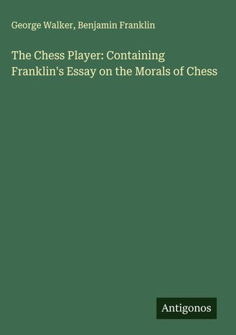 The Chess Player: Containing Franklin's Essay on the Morals of Chess