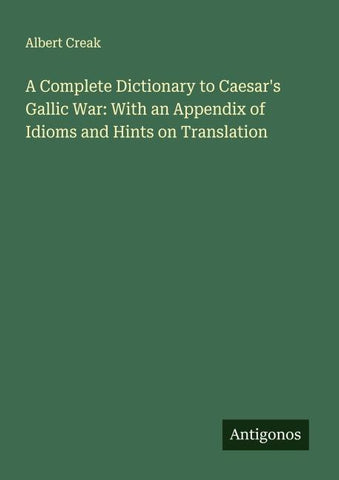A Complete Dictionary to Caesar's Gallic War: With an Appendix of Idioms and Hints on Translation