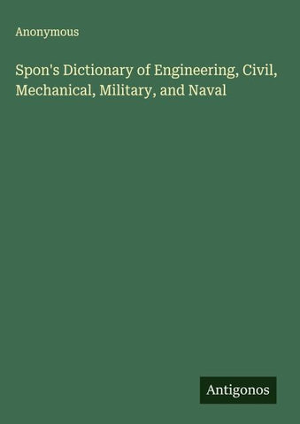 Spon's Dictionary of Engineering, Civil, Mechanical, Military, and Naval