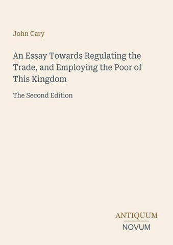 An Essay Towards Regulating the Trade, and Employing the Poor of This Kingdom