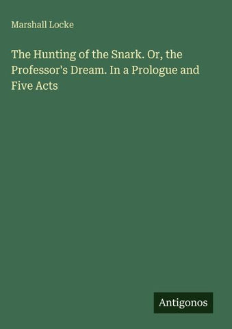 The Hunting of the Snark. Or, the Professor's Dream. In a Prologue and Five Acts