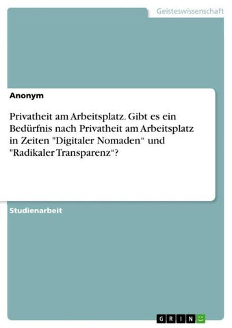 Privatheit am Arbeitsplatz. Gibt es ein Bedürfnis nach Privatheit am Arbeitsplatz in Zeiten "Digitaler Nomaden" und "Radikaler Transparenz"?