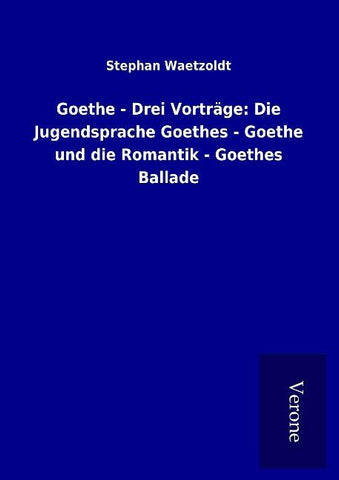 Goethe - Drei Vorträge: Die Jugendsprache Goethes - Goethe und die Romantik - Goethes Ballade