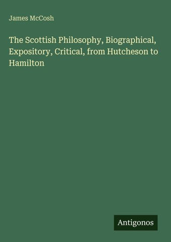 The Scottish Philosophy, Biographical, Expository, Critical, from Hutcheson to Hamilton