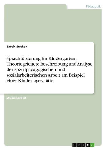 Sprachförderung im Kindergarten. Theoriegeleitete Beschreibung und Analyse der sozialpädagogischen und sozialarbeiterischen Arbeit am Beispiel einer Kindertagesstätte