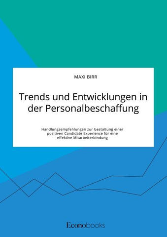 Trends und Entwicklungen in der Personalbeschaffung. Handlungsempfehlungen zur Gestaltung einer positiven Candidate Experience für eine effektive Mitarbeiterbindung