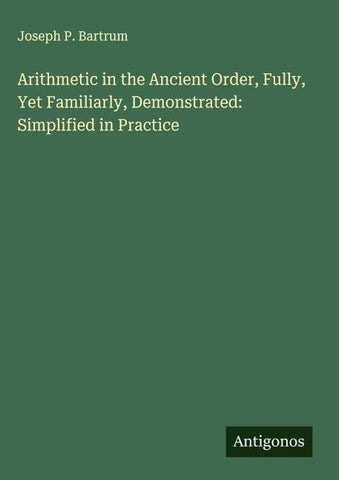 Arithmetic in the Ancient Order, Fully, Yet Familiarly, Demonstrated: Simplified in Practice