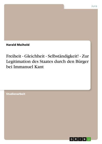 Freiheit - Gleichheit - Selbständigkeit! - Zur Legitimation des Staates durch den Bürger bei Immanuel Kant