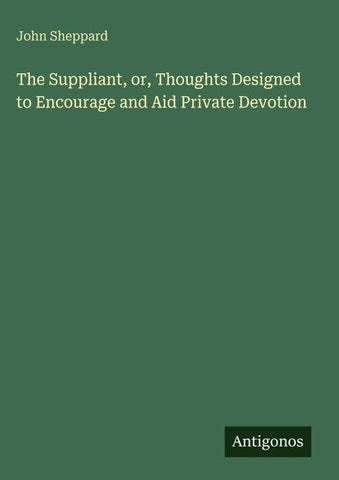 The Suppliant, or, Thoughts Designed to Encourage and Aid Private Devotion
