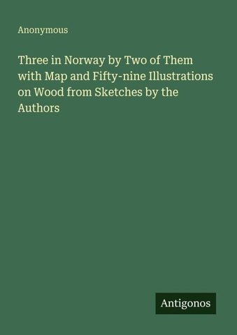 Three in Norway by Two of Them with Map and Fifty-nine Illustrations on Wood from Sketches by the Authors