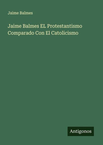 Jaime Balmes EL Protestantismo Comparado Con El Catolicismo