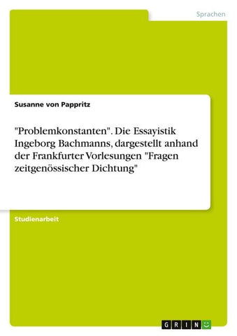 "Problemkonstanten". Die Essayistik Ingeborg Bachmanns, dargestellt anhand der Frankfurter Vorlesungen "Fragen zeitgenössischer Dichtung"