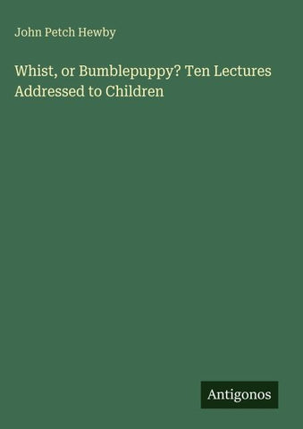 Whist, or Bumblepuppy? Ten Lectures Addressed to Children
