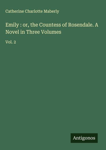 Emily : or, the Countess of Rosendale. A Novel in Three Volumes