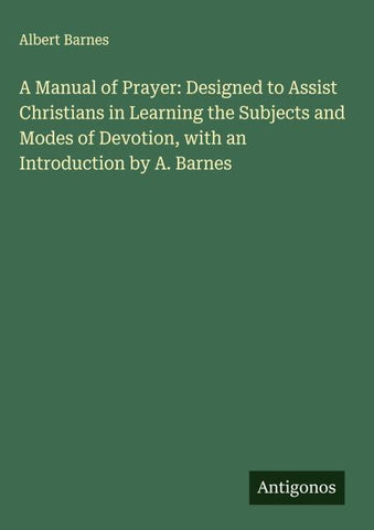 A Manual of Prayer: Designed to Assist Christians in Learning the Subjects and Modes of Devotion, with an Introduction by A. Barnes