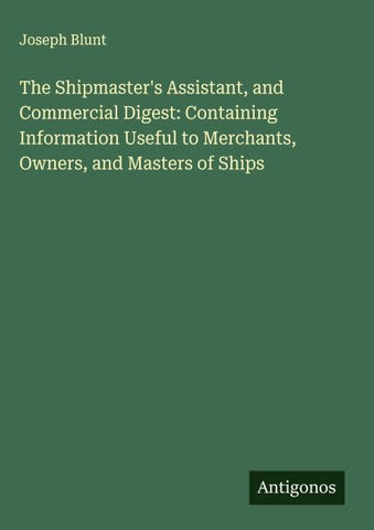 The Shipmaster's Assistant, and Commercial Digest: Containing Information Useful to Merchants, Owners, and Masters of Ships