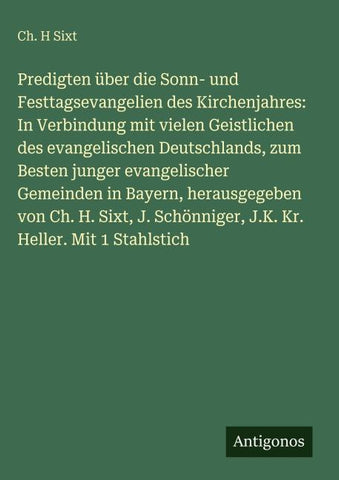 Predigten über die Sonn- und Festtagsevangelien des Kirchenjahres: In Verbindung mit vielen Geistlichen des evangelischen Deutschlands, zum Besten junger evangelischer Gemeinden in Bayern, herausgegeben von Ch. H. Sixt, J. Schönniger, J.K. Kr. Heller. Mit