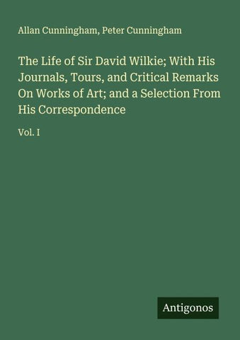 The Life of Sir David Wilkie; With His Journals, Tours, and Critical Remarks On Works of Art; and a Selection From His Correspondence