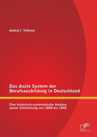 Das duale System der Berufsausbildung in Deutschland: Eine historisch-systematische Analyse seiner Entwicklung von 1869 bis 1945