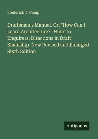 Draftsman's Manual. Or, "How Can I Learn Architecture?" Hints to Enquirers. Directions in Draft Smanship. New Revised and Enlarged Sixth Edition