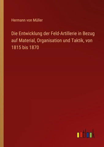 Die Entwicklung der Feld-Artillerie in Bezug auf Material, Organisation und Taktik, von 1815 bis 1870