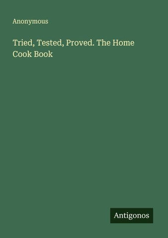 Tried, Tested, Proved. The Home Cook Book