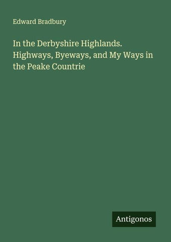 In the Derbyshire Highlands. Highways, Byeways, and My Ways in the Peake Countrie