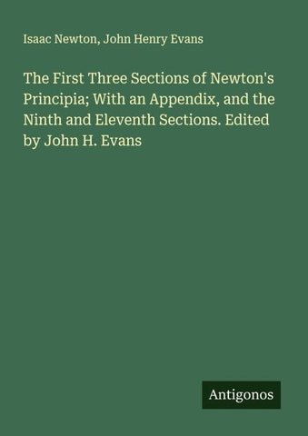 The First Three Sections of Newton's Principia; With an Appendix, and the Ninth and Eleventh Sections. Edited by John H. Evans